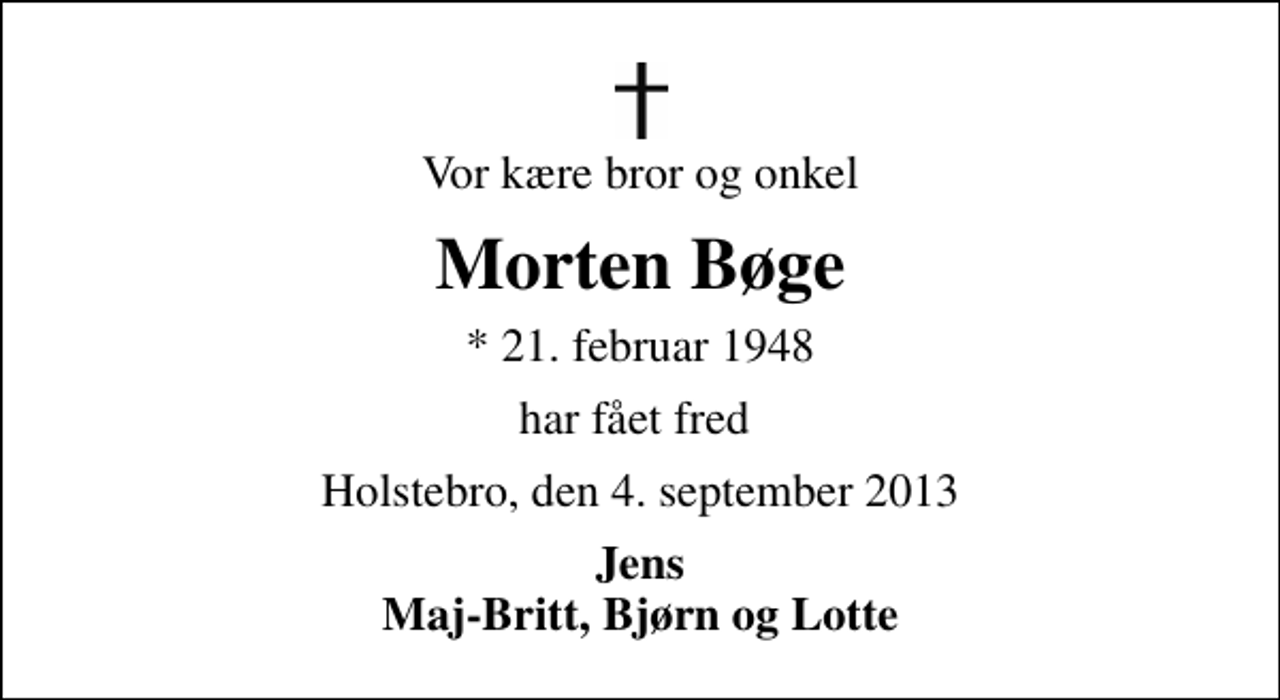 <p>Vor kære bror og onkel<br />Morten Bøge<br />* 21. februar 1948<br />har fået fred<br />Holstebro, den 4. september 2013<br />Jens Maj-Britt, Bjørn og Lotte</p>