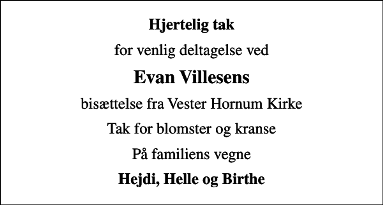 <p>Hjertelig tak<br />for venlig deltagelse ved<br />Evan Villesens<br />bisættelse fra Vester Hornum Kirke<br />Tak for blomster og kranse<br />På familiens vegne<br />Hejdi, Helle og Birthe</p>