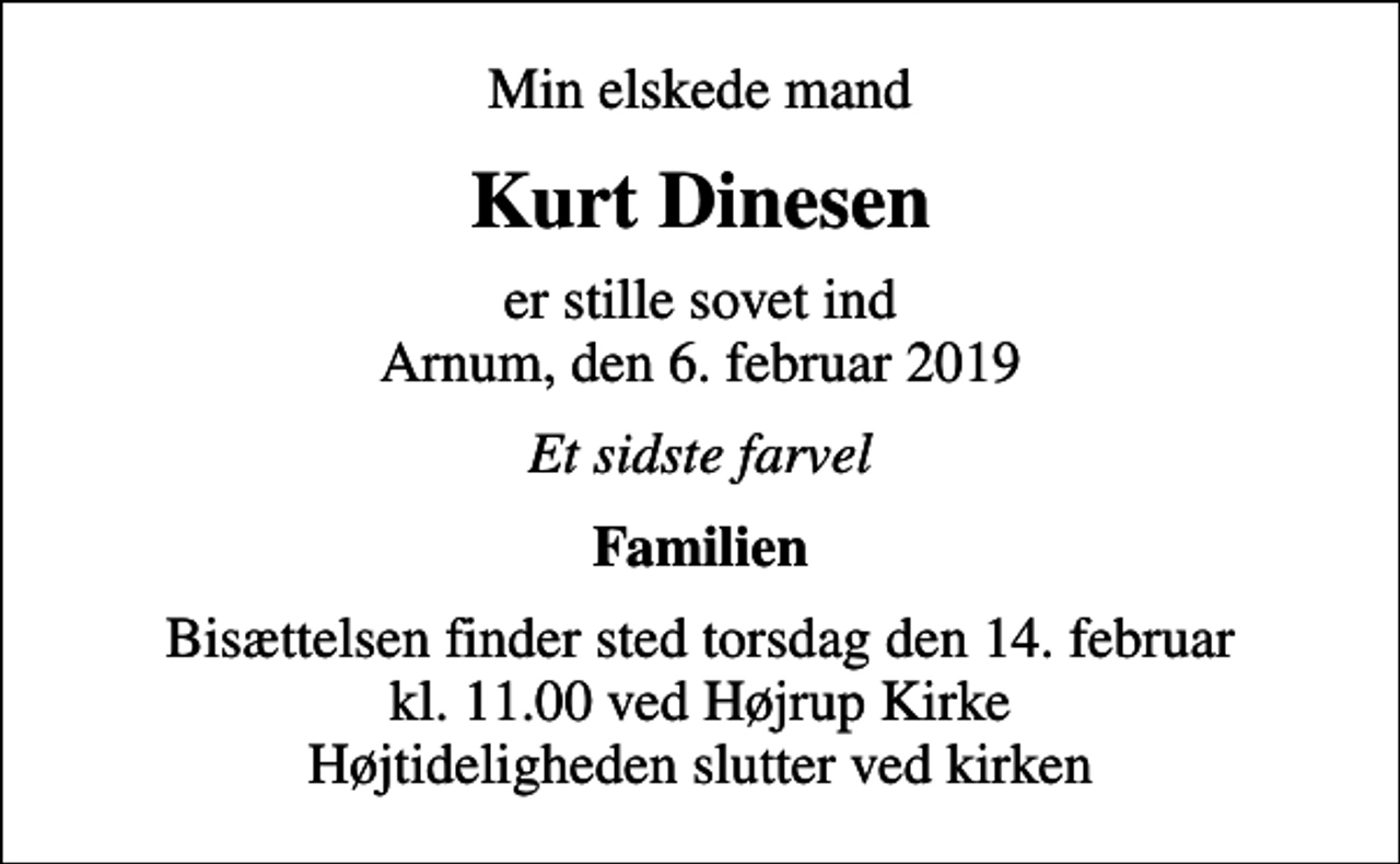 <p>Min elskede mand<br />Kurt Dinesen<br />er stille sovet ind Arnum, den 6. februar 2019<br />Et sidste farvel<br />Familien<br />Bisættelsen finder sted torsdag den 14. februar kl. 11.00 ved Højrup Kirke Højtideligheden slutter ved kirken</p>