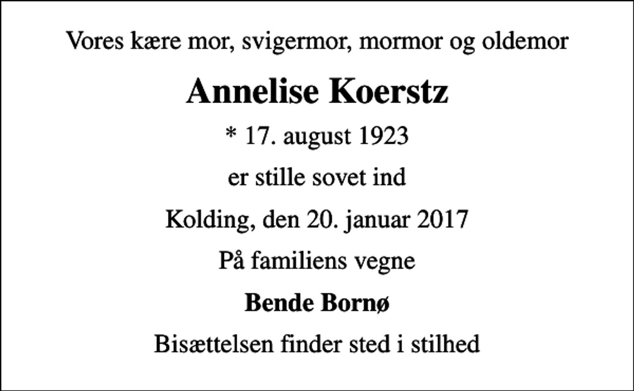 <p>Vores kære mor, svigermor, mormor og oldemor<br />Annelise Koerstz<br />* 17. august 1923<br />er stille sovet ind<br />Kolding, den 20. januar 2017<br />På familiens vegne<br />Bende Bornø<br />Bisættelsen finder sted i stilhed</p>