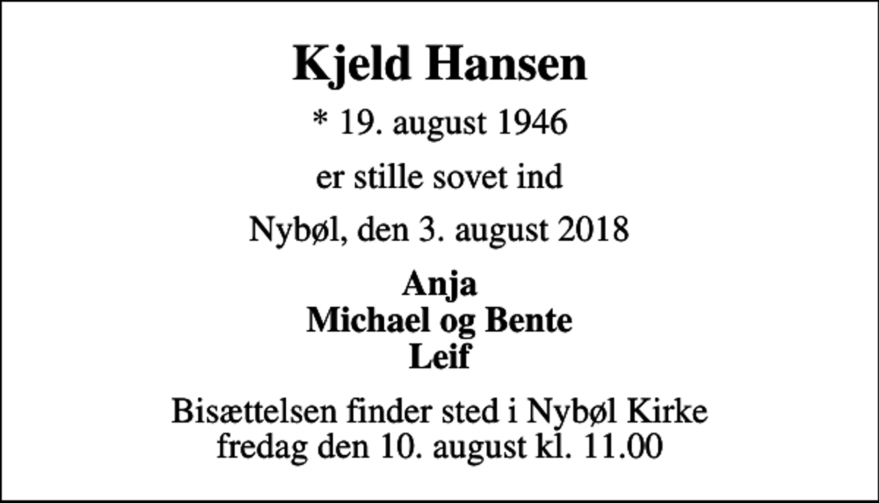 <p>Kjeld Hansen<br />* 19. august 1946<br />er stille sovet ind<br />Nybøl, den 3. august 2018<br />Anja Michael og Bente Leif<br />Bisættelsen finder sted i Nybøl Kirke fredag den 10. august kl. 11.00</p>