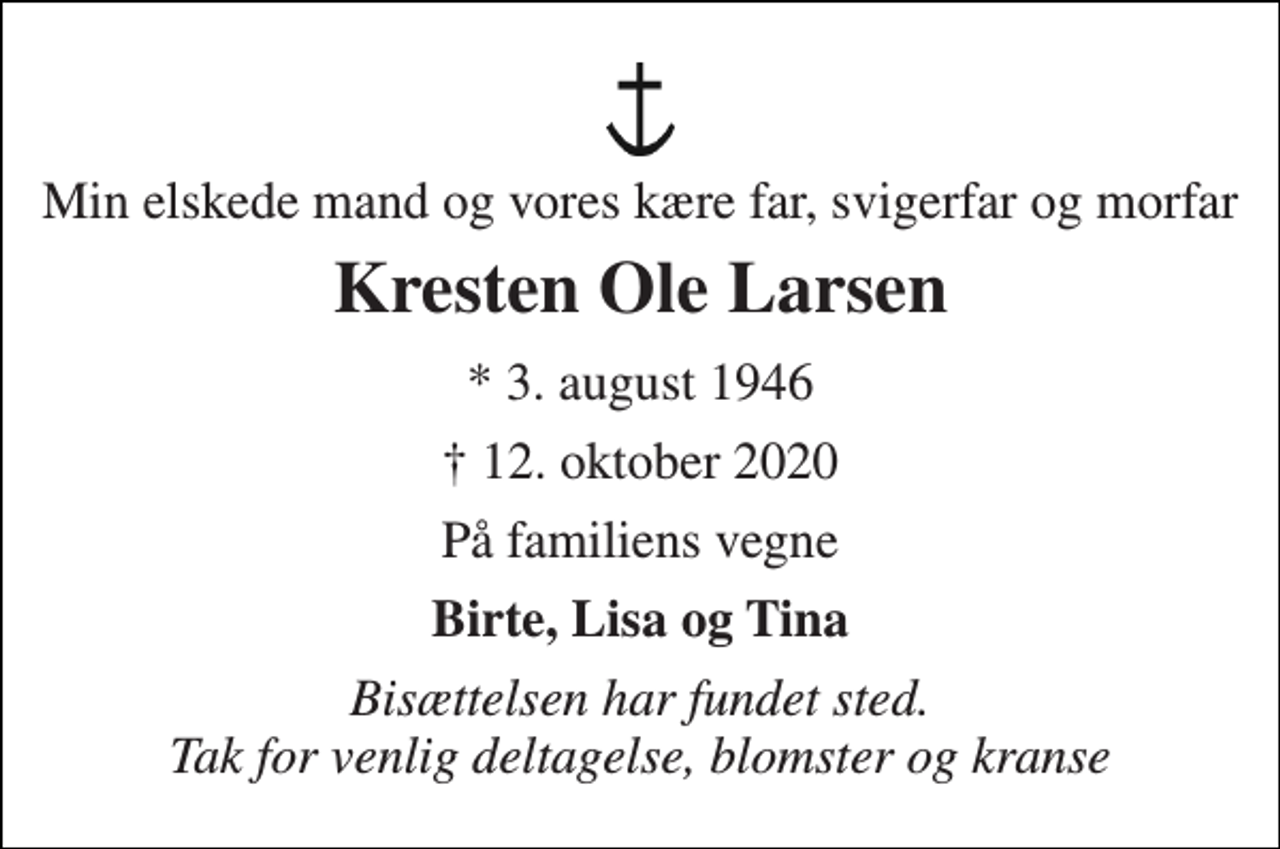 <p>Min elskede mand og vores kære far, svigerfar og morfar<br />Kresten Ole Larsen<br />*​ 3. august 1946<br />✝​ 12. oktober 2020​<br />På familiens vegne<br />Birte, Lisa og Tina<br />Bisættelsen har fundet sted. Tak for venlig deltagelse, blomster og kranse</p>