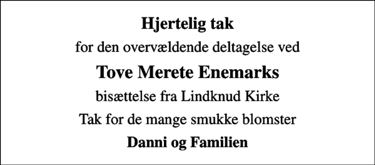 <p>Hjertelig tak<br />for den overvældende deltagelse ved<br />Tove Merete Enemarks<br />bisættelse fra Lindknud Kirke<br />Tak for de mange smukke blomster<br />Danni og Familien</p>