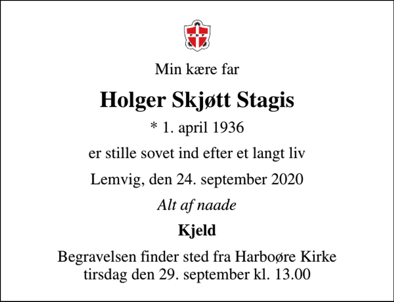 <p>Min kære far<br />Holger Skjøtt Stagis<br />* 1. april 1936<br />er stille sovet ind efter et langt liv<br />Lemvig, den 24. september 2020<br />Alt af naade<br />Kjeld<br />Begravelsen finder sted fra Harboøre Kirke tirsdag den 29. september kl. 13.00</p>