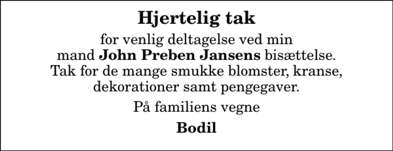 <p>Hjertelig tak<br />for venlig deltagelse ved min mand <em>John Preben Jansens</em> bisættelse. Tak for de mange smukke blomster, kranse, dekorationer samt pengegaver.<br />På familiens vegne<br />Bodil</p>