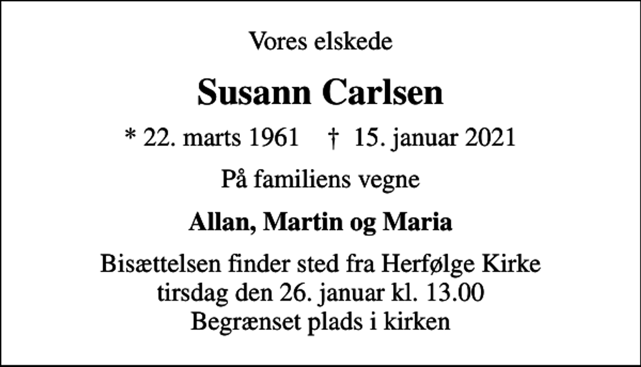 <p>Vores elskede<br />Susann Carlsen<br />* 22. marts 1961 ✝ 15. januar 2021<br />På familiens vegne<br />Allan, Martin og Maria<br />Bisættelsen finder sted fra Herfølge Kirke tirsdag den 26. januar kl. 13.00 Begrænset plads i kirken</p>
