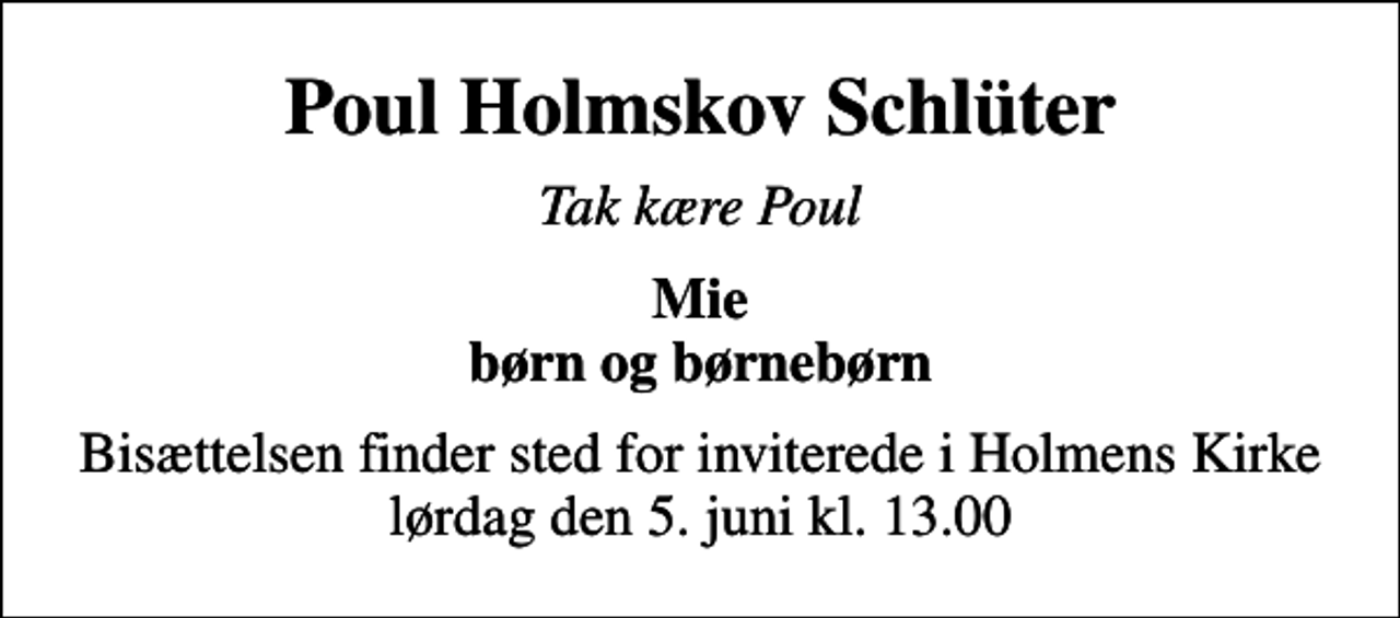 <p>Poul Holmskov Schlüter<br />Tak kære Poul<br />Mie børn og børnebørn<br />Bisættelsen finder sted for inviterede i Holmens Kirke lørdag den 5. juni kl. 13.00</p>