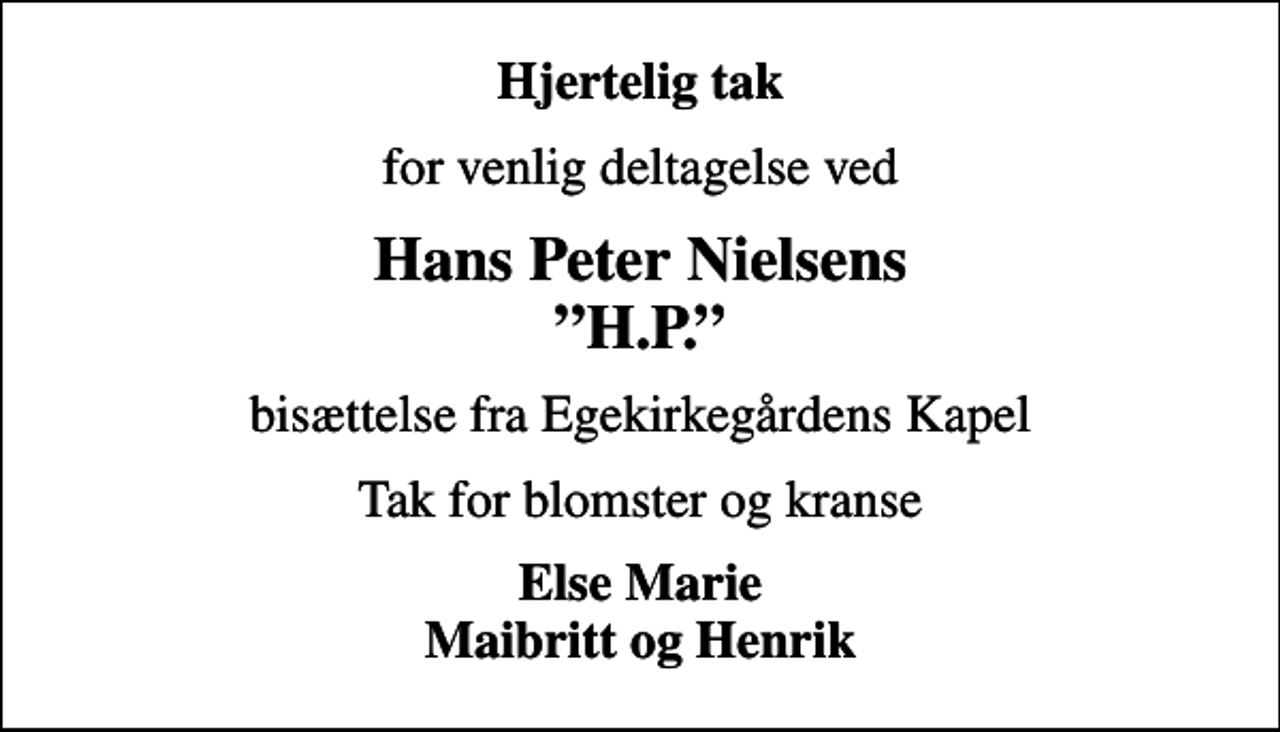 <p>Hjertelig tak<br />for venlig deltagelse ved<br />Hans Peter Nielsens H.P.<br />bisættelse fra Egekirkegårdens Kapel<br />Tak for blomster og kranse<br />Else Marie Maibritt og Henrik</p>