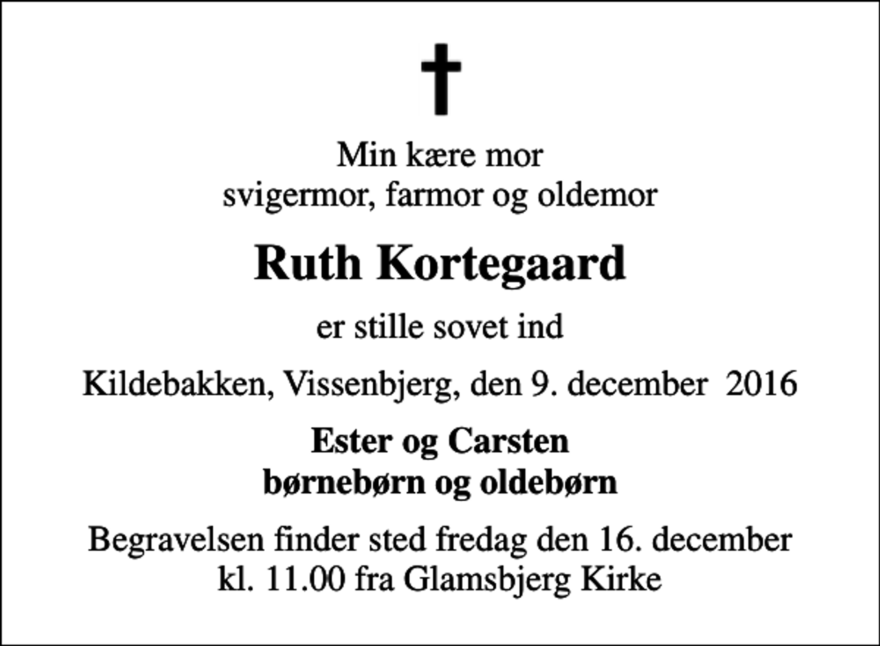 <p>Min kære mor svigermor, farmor og oldemor<br />Ruth Kortegaard<br />er stille sovet ind<br />Kildebakken, Vissenbjerg, den 9. december 2016<br />Ester og Carsten børnebørn og oldebørn<br />Begravelsen finder sted fredag den 16. december kl. 11.00 fra Glamsbjerg Kirke</p>