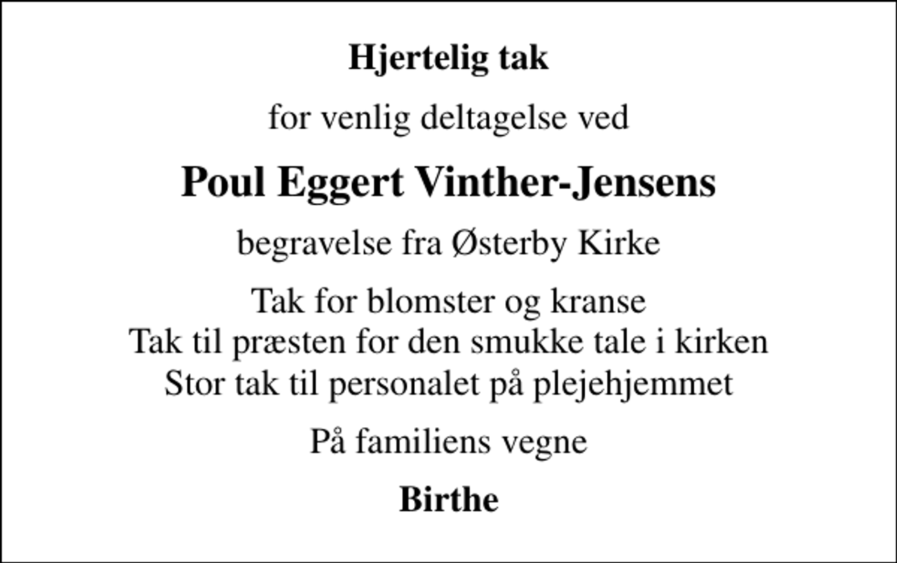 <p>Hjertelig tak<br />for venlig deltagelse ved<br />Poul Eggert Vinther-Jensens<br />begravelse fra Østerby Kirke<br />Tak for blomster og kranse Tak til præsten for den smukke tale i kirken Stor tak til personalet på plejehjemmet<br />På familiens vegne<br />Birthe</p>