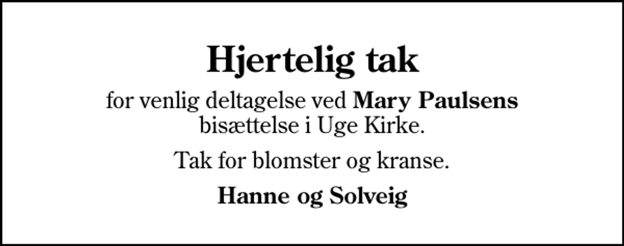 <p>Hjertelig tak<br />for venlig deltagelse ved <em>Mary Paulsens</em> bisættelse i Uge Kirke.<br />Tak for blomster og kranse.<br />Hanne og Solveig</p>