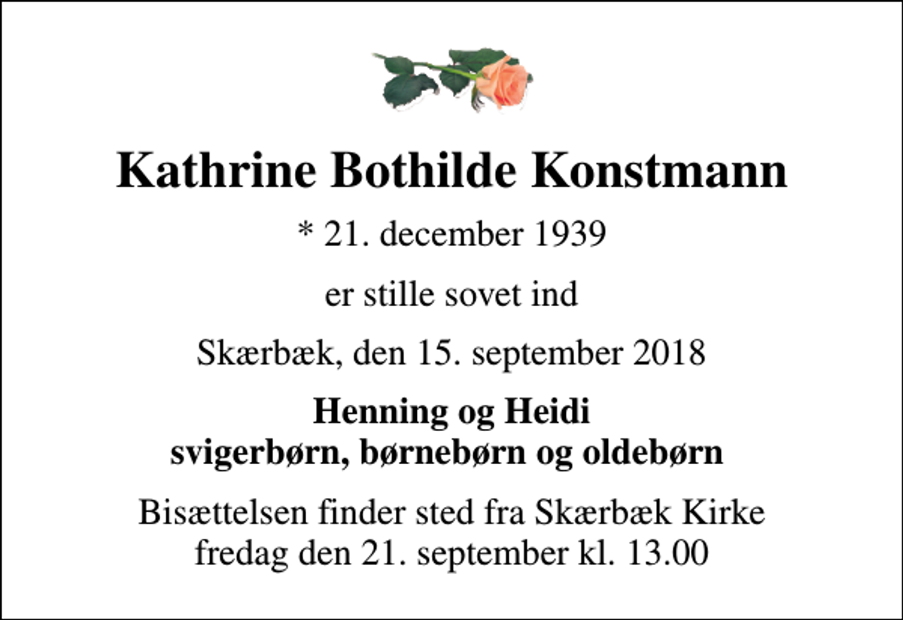 <p>Kathrine Bothilde Konstmann<br />* 21. december 1939<br />er stille sovet ind<br />Skærbæk, den 15. september 2018<br />Henning og Heidi svigerbørn, børnebørn og oldebørn<br />Bisættelsen finder sted fra Skærbæk Kirke fredag den 21. september kl. 13.00</p>
