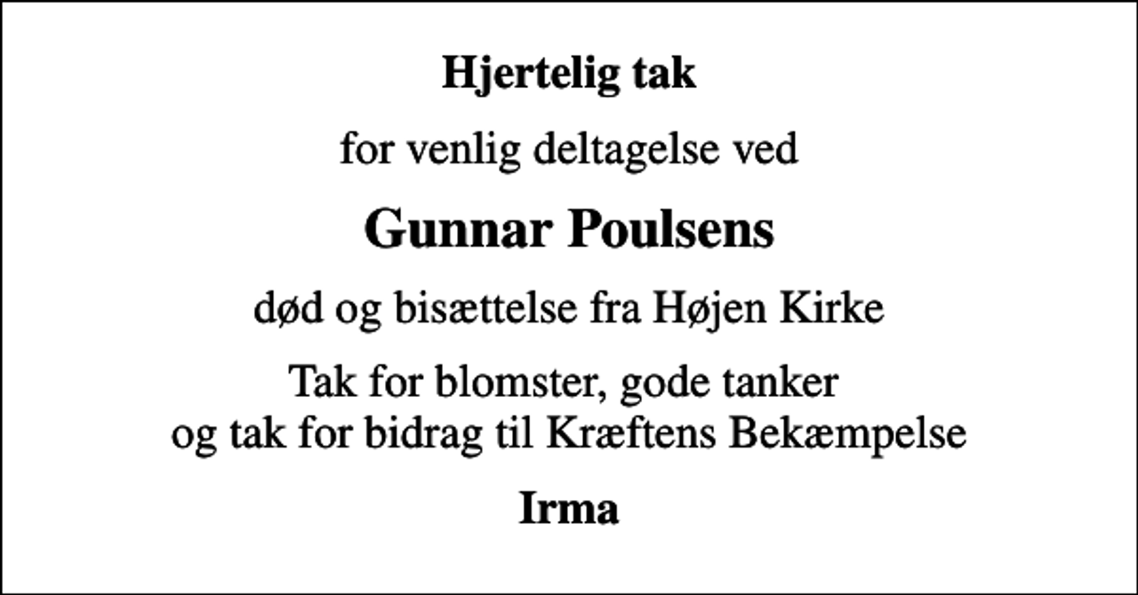 <p>Hjertelig tak<br />for venlig deltagelse ved<br />Gunnar Poulsens<br />død og bisættelse fra Højen Kirke<br />Tak for blomster, gode tanker og tak for bidrag til Kræftens Bekæmpelse<br />Irma</p>