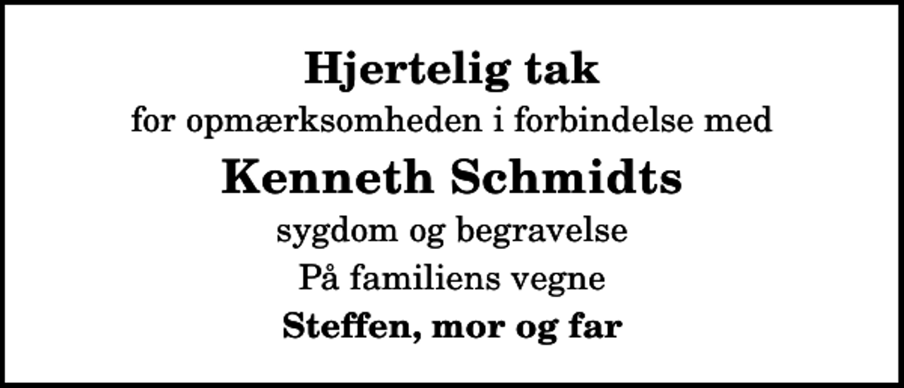 <p>Hjertelig tak<br />for opmærksomheden i forbindelse med<br />Kenneth Schmidts<br />sygdom og begravelse<br />På familiens vegne<br />Steffen, mor og far</p>