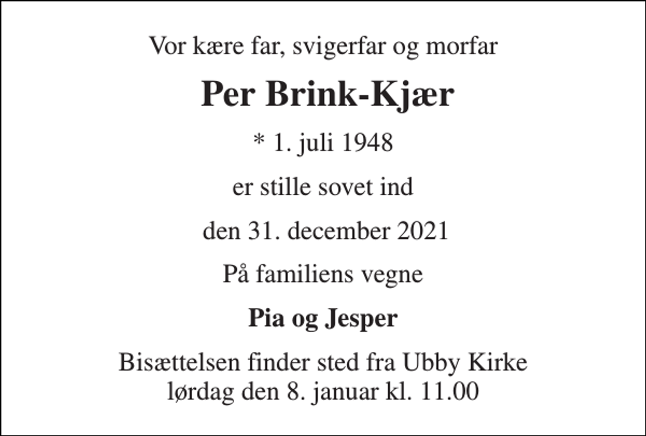 <p>Vor kære far, svigerfar og morfar<br />Per Brink-Kjær<br />*​ 1. juli 1948<br />er stille sovet ind<br />den 31. december 2021<br />På familiens vegne<br />Pia og Jesper<br />Bisættelsen​ finder sted fra Ubby Kirke​ lørdag den 8. januar​ kl. 11.00</p>