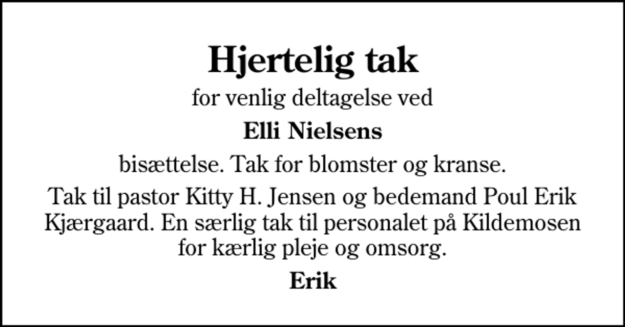 <p>Hjertelig tak<br />for venlig deltagelse ved<br />Elli Nielsens<br />bisættelse. Tak for blomster og kranse.<br />Tak til pastor Kitty H. Jensen og bedemand Poul Erik Kjærgaard. En særlig tak til personalet på Kildemosen for kærlig pleje og omsorg.<br />Erik</p>