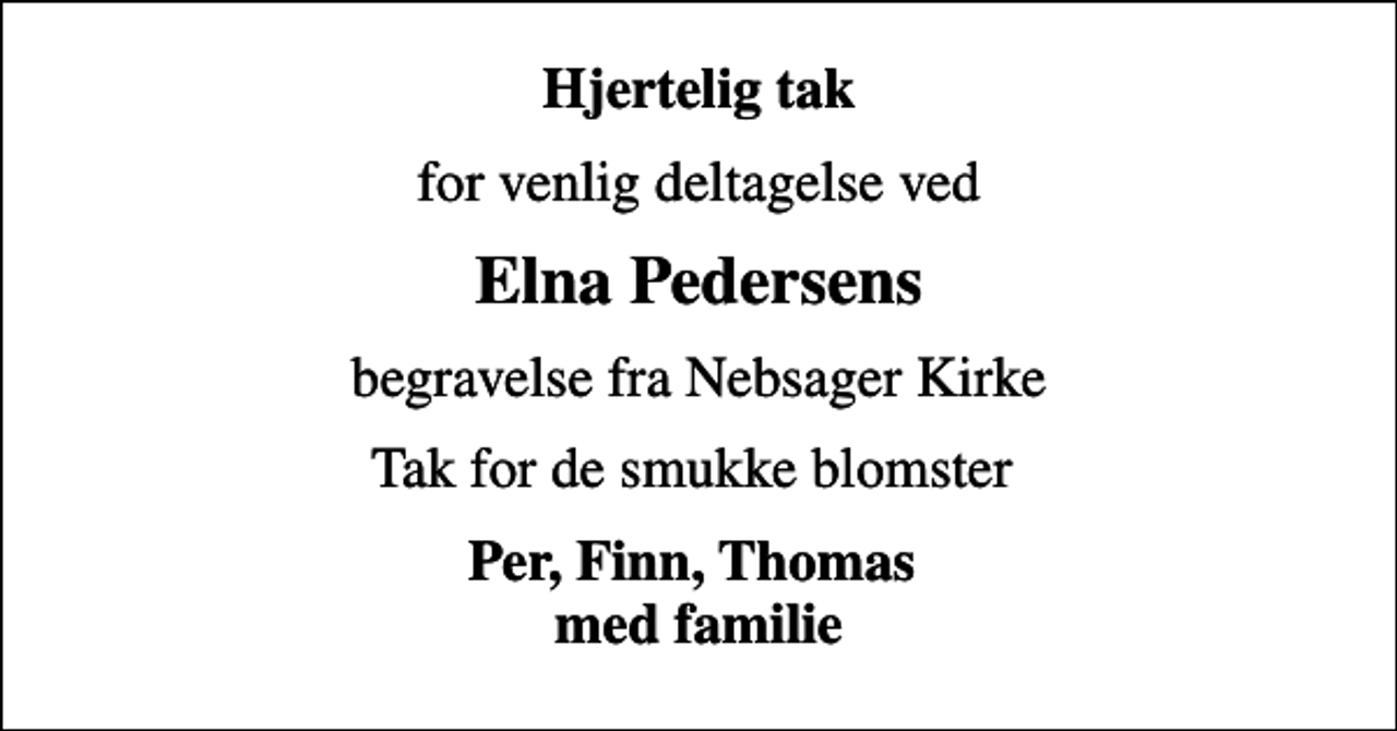 <p>Hjertelig tak<br />for venlig deltagelse ved<br />Elna Pedersens<br />begravelse fra Nebsager Kirke<br />Tak for de smukke blomster<br />Per, Finn, Thomas med familie</p>