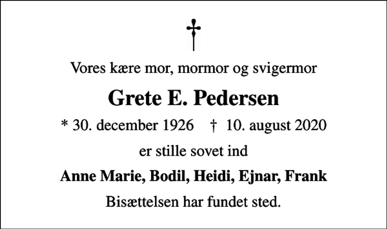 <p>Vores kære mor, mormor og svigermor<br />Grete E. Pedersen<br />* 30. december 1926 ✝ 10. august 2020<br />er stille sovet ind<br />Anne Marie, Bodil, Heidi, Ejnar, Frank<br />Bisættelsen har fundet sted.</p>