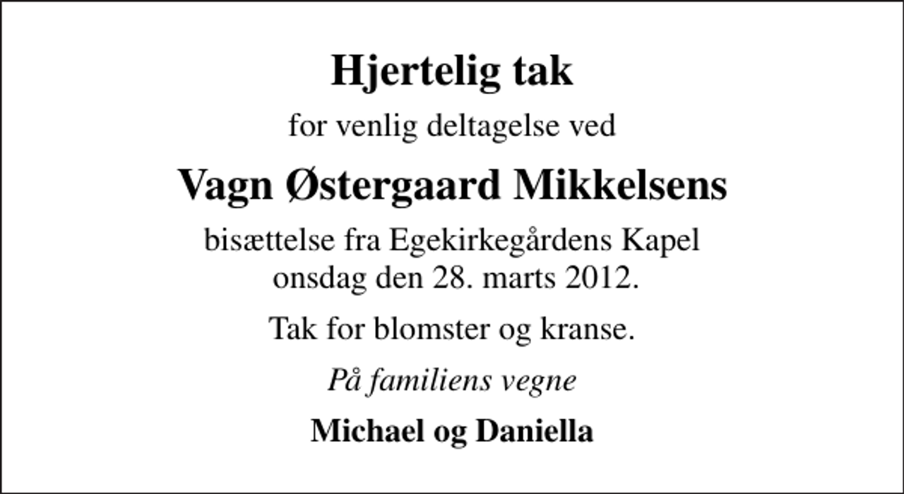 <p>Hjertelig tak<br />for venlig deltagelse ved<br />Vagn Østergaard Mikkelsens<br />bisættelse fra Egekirkegårdens Kapel onsdag den 28. marts 2012.<br />Tak for blomster og kranse.<br />På familiens vegne<br />Michael og Daniella</p>