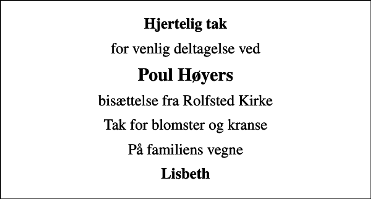 <p>Hjertelig tak<br />for venlig deltagelse ved<br />Poul Høyers<br />bisættelse fra Rolfsted Kirke<br />Tak for blomster og kranse<br />På familiens vegne<br />Lisbeth</p>