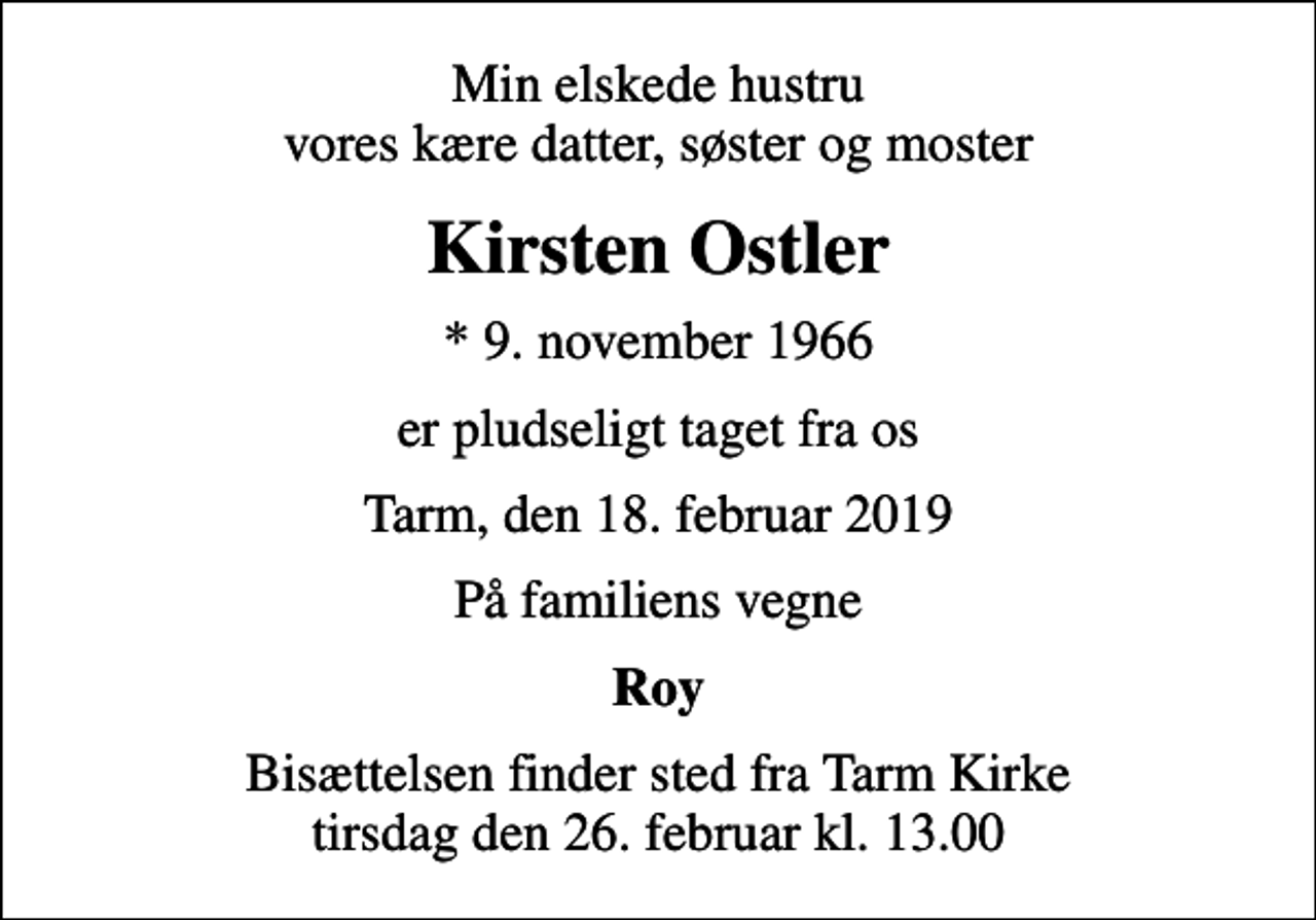 <p>Min elskede hustru vores kære datter, søster og moster<br />Kirsten Ostler<br />* 9. november 1966<br />er pludseligt taget fra os<br />Tarm, den 18. februar 2019<br />På familiens vegne<br />Roy<br />Bisættelsen finder sted fra Tarm Kirke tirsdag den 26. februar kl. 13.00</p>