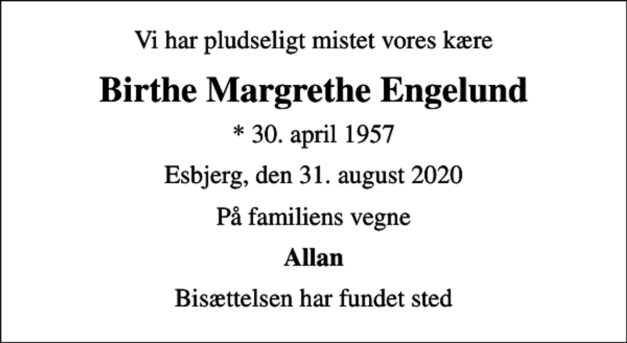 <p>Vi har pludseligt mistet vores kære<br />Birthe Margrethe Engelund<br />* 30. april 1957<br />Esbjerg, den 31. august 2020<br />På familiens vegne<br />Allan<br />Bisættelsen har fundet sted</p>