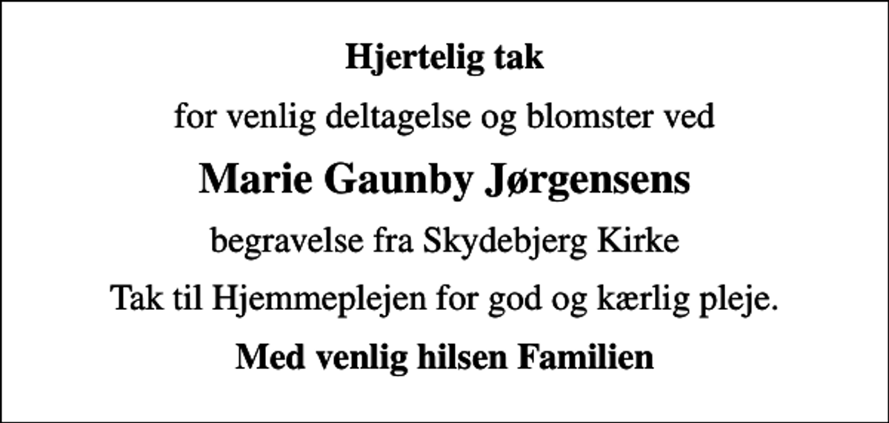 <p>Hjertelig tak<br />for venlig deltagelse og blomster ved<br />Marie Gaunby Jørgensens<br />begravelse fra Skydebjerg Kirke<br />Tak til Hjemmeplejen for god og kærlig pleje.<br />Med venlig hilsen Familien</p>
