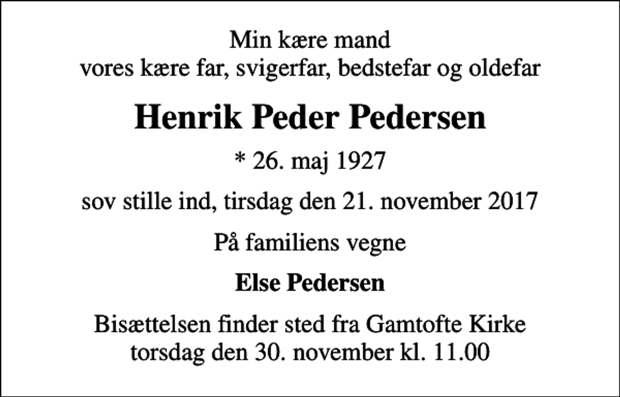 <p>Min kære mand vores kære far, svigerfar, bedstefar og oldefar<br />Henrik Peder Pedersen<br />* 26. maj 1927<br />sov stille ind, tirsdag den 21. november 2017<br />På familiens vegne<br />Else Pedersen<br />Bisættelsen finder sted fra Gamtofte Kirke torsdag den 30. november kl. 11.00</p>