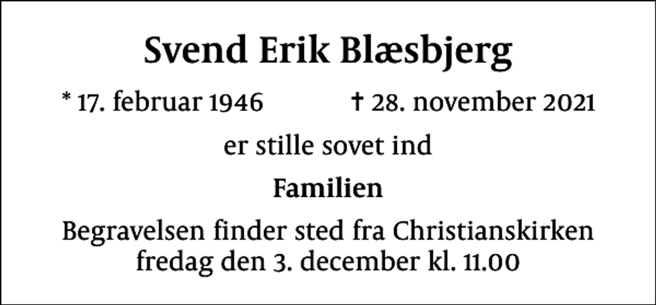 <p>Svend Erik Blæsbjerg<br />* 17. februar 1946 ✝ 28. november 2021<br />er stille sovet ind<br />Familien<br />Begravelsen finder sted fra Christianskirken fredag den 3. december kl. 11.00</p>