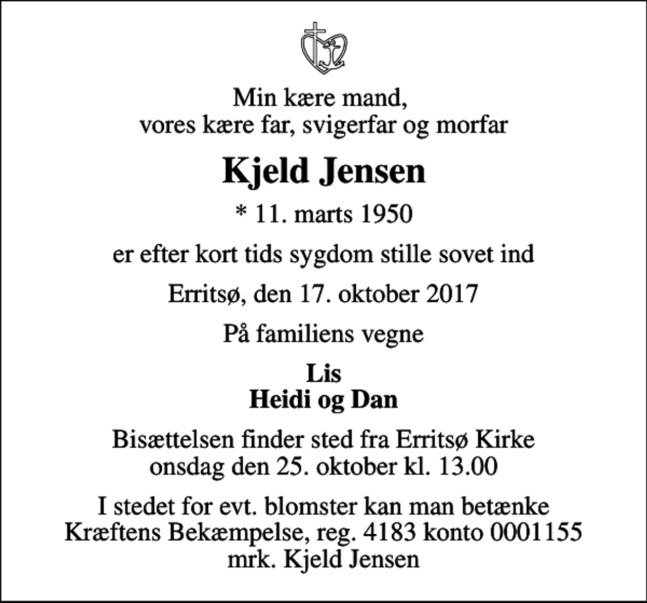 <p>Min kære mand, vores kære far, svigerfar og morfar<br />Kjeld Jensen<br />* 11. marts 1950<br />er efter kort tids sygdom stille sovet ind<br />Erritsø, den 17. oktober 2017<br />På familiens vegne<br />Lis Heidi og Dan<br />Bisættelsen finder sted fra Erritsø Kirke onsdag den 25. oktober kl. 13.00<br />I stedet for evt. blomster kan man betænke<br />Kræftens Bekæmpelse reg.4183konto0001155mrk. Kjeld<br />Jensen</p>