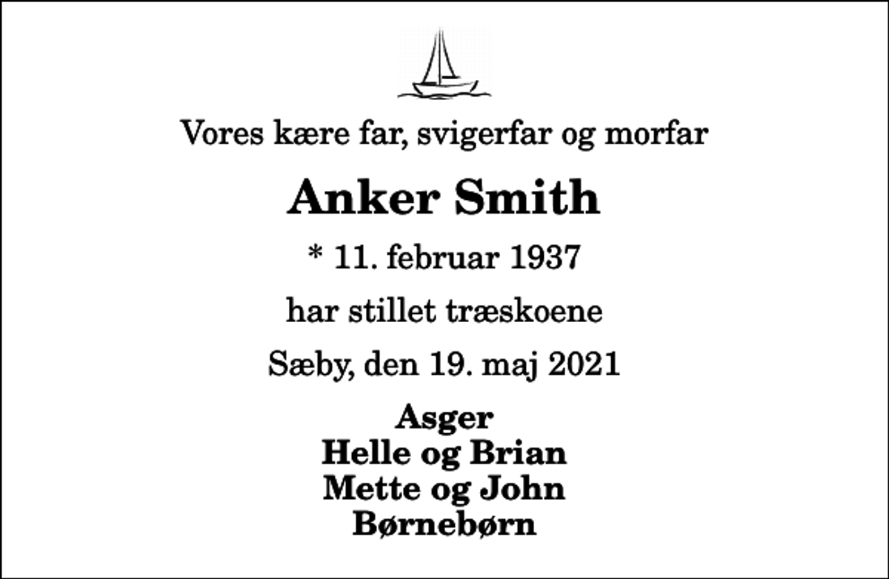 <p>Vores kære far, svigerfar og morfar<br />Anker Smith<br />* 11. februar 1937<br />har stillet træskoene<br />Sæby, den 19. maj 2021<br />Asger Helle og Brian Mette og John Børnebørn</p>