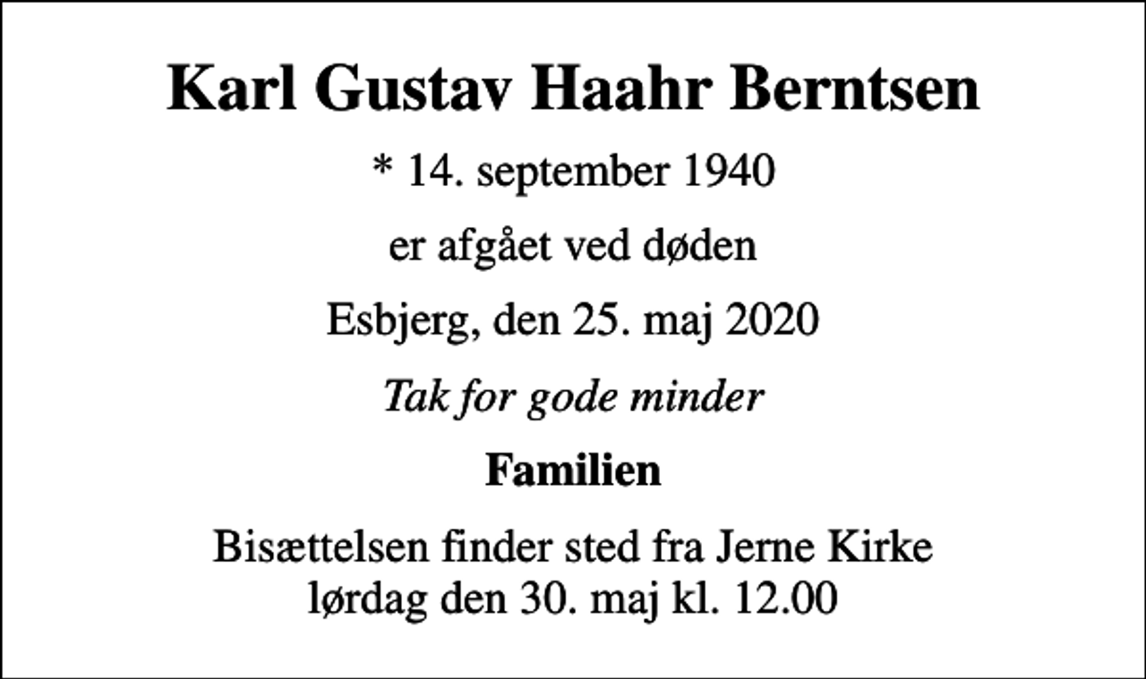 <p>Karl Gustav Haahr Berntsen<br />* 14. september 1940<br />er afgået ved døden<br />Esbjerg, den 25. maj 2020<br />Tak for gode minder<br />Familien<br />Bisættelsen finder sted fra Jerne Kirke lørdag den 30. maj kl. 12.00</p>