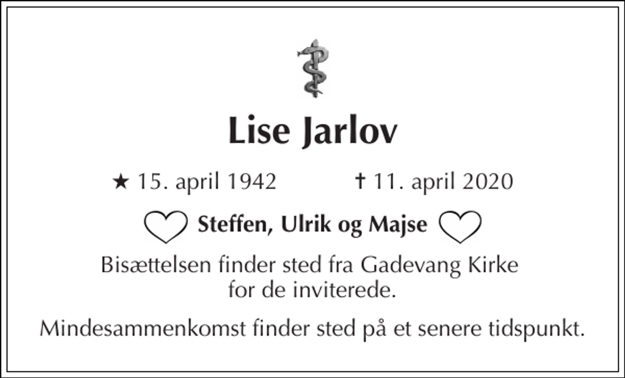<p>Lise Jarlov<br />★​ 15. april 1942​ ✝​ 11. april 2020<br />Steffen, Ulrik og Majse<br />Bisættelsen finder sted fra Gadevang Kirke for de inviterede.<br />Mindesammenkomst finder sted på et senere tidspunkt.</p>