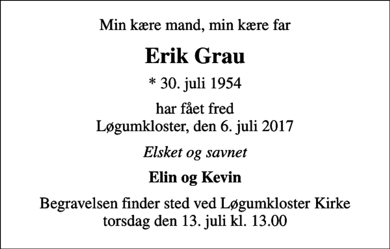 <p>Min kære mand, min kære far<br />Erik Grau<br />* 30. juli 1954<br />har fået fred Løgumkloster, den 6. juli 2017<br />Elsket og savnet<br />Elin og Kevin<br />Begravelsen finder sted ved Løgumkloster Kirke torsdag den 13. juli kl. 13.00</p>