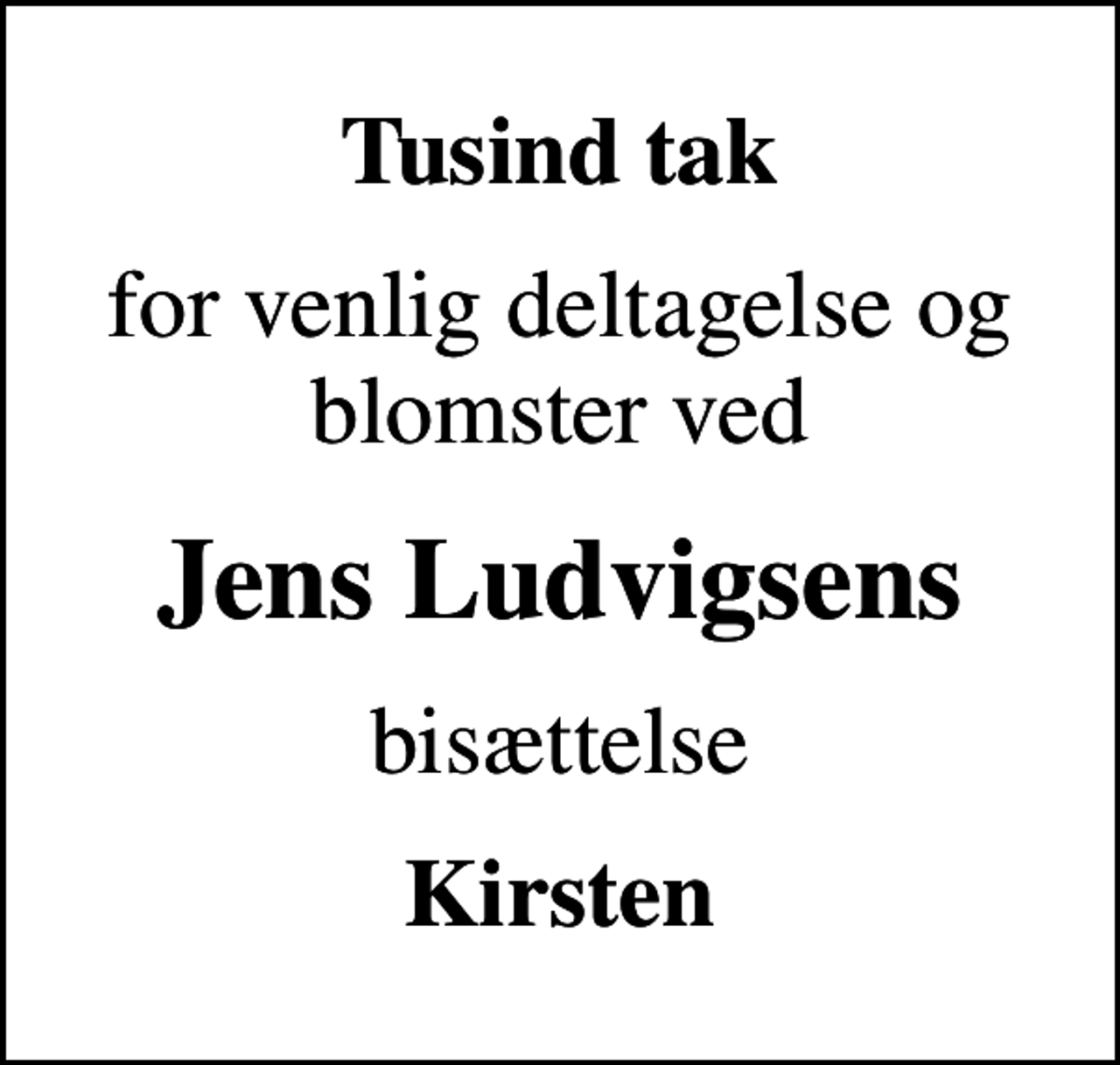 <p>Tusind tak<br />for venlig deltagelse og blomster ved<br />Jens Ludvigsens<br />bisættelse<br />Kirsten</p>