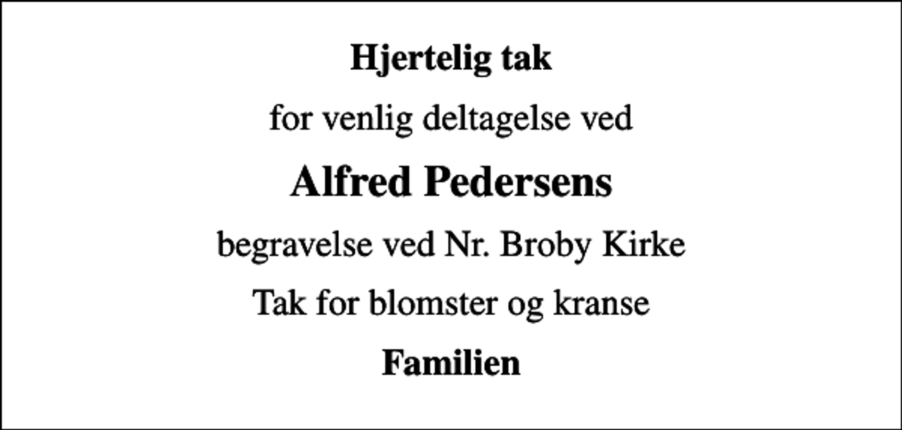 <p>Hjertelig tak<br />for venlig deltagelse ved<br />Alfred Pedersens<br />begravelse ved Nr. Broby Kirke<br />Tak for blomster og kranse<br />Familien</p>
