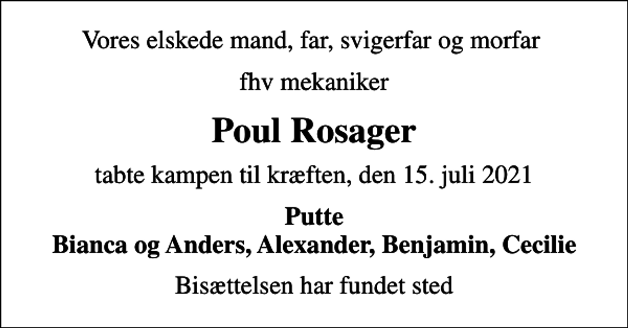 <p>Vores elskede mand, far, svigerfar og morfar<br />fhv mekaniker<br />Poul Rosager<br />tabte kampen til kræften, den 15. juli 2021<br />Putte Bianca og Anders, Alexander, Benjamin, Cecilie<br />Bisættelsen har fundet sted</p>