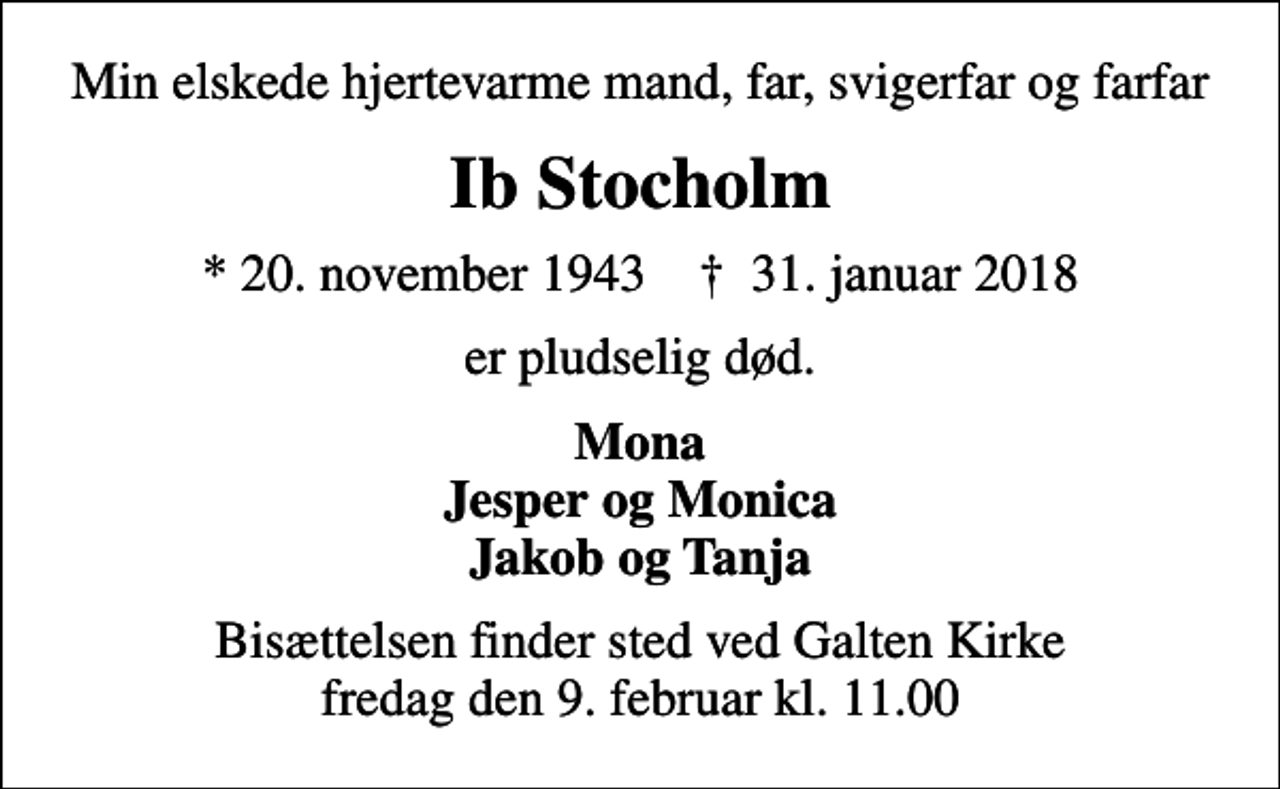 <p>Min elskede hjertevarme mand, far, svigerfar og farfar<br />Ib Stocholm<br />* 20. november 1943 ✝ 31. januar 2018<br />er pludselig død.<br />Mona Jesper og Monica Jakob og Tanja<br />Bisættelsen finder sted ved Galten Kirke fredag den 9. februar kl. 11.00</p>
