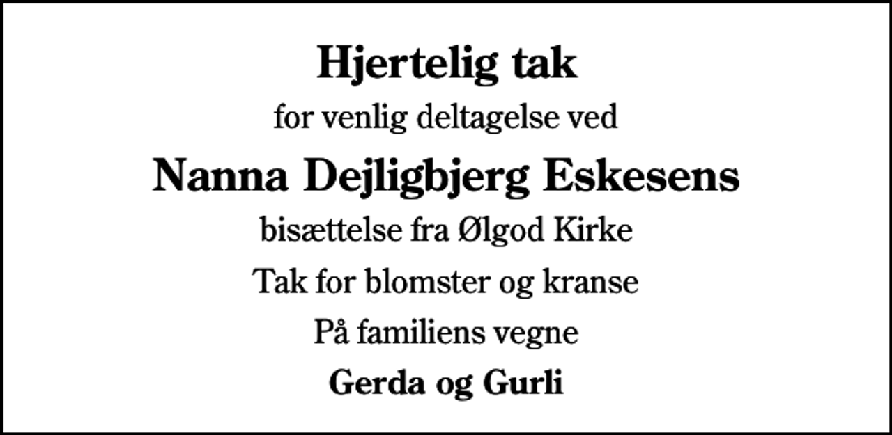 <p>Hjertelig tak<br />for venlig deltagelse ved<br />Nanna Dejligbjerg Eskesens<br />bisættelse fra Ølgod Kirke<br />Tak for blomster og kranse<br />På familiens vegne<br />Gerda og Gurli</p>