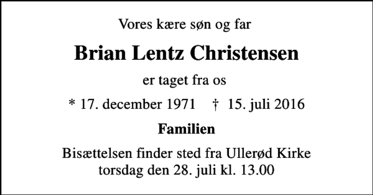<p>Vores kære søn og far<br />Brian Lentz Christensen<br />er taget fra os<br />* 17. december 1971 ✝ 15. juli 2016<br />Familien<br />Bisættelsen finder sted fra Ullerød Kirke torsdag den 28. juli kl. 13.00</p>