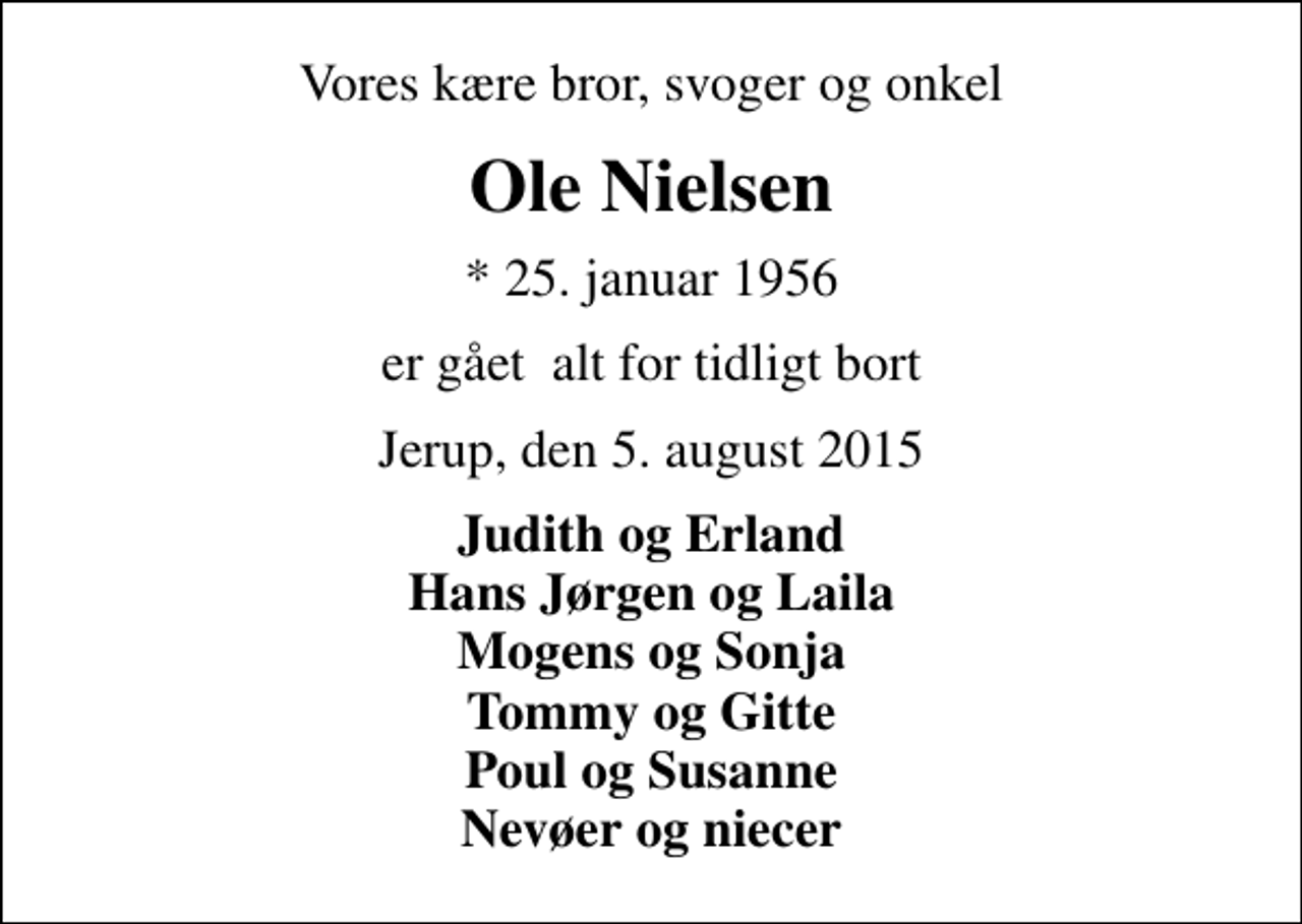 <p>Vores kære bror, svoger og onkel<br />Ole Nielsen<br />* 25. januar 1956<br />er gået alt for tidligt bort<br />Jerup, den 5. august 2015<br />Judith og Erland Hans Jørgen og Laila Mogens og Sonja Tommy og Gitte Poul og Susanne Nevøer og niecer</p>