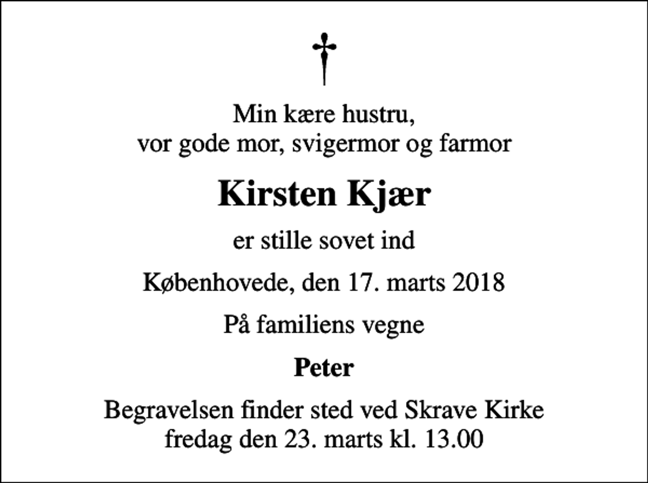 <p>Min kære hustru, vor gode mor, svigermor og farmor<br />Kirsten Kjær<br />er stille sovet ind<br />Københovede, den 17. marts 2018<br />På familiens vegne<br />Peter<br />Begravelsen finder sted ved Skrave Kirke fredag den 23. marts kl. 13.00</p>