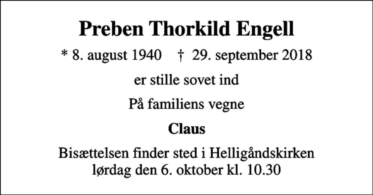 <p>Preben Thorkild Engell<br />* 8. august 1940 ✝ 29. september 2018<br />er stille sovet ind<br />På familiens vegne<br />Claus<br />Bisættelsen finder sted i Helligåndskirken lørdag den 6. oktober kl. 10.30</p>
