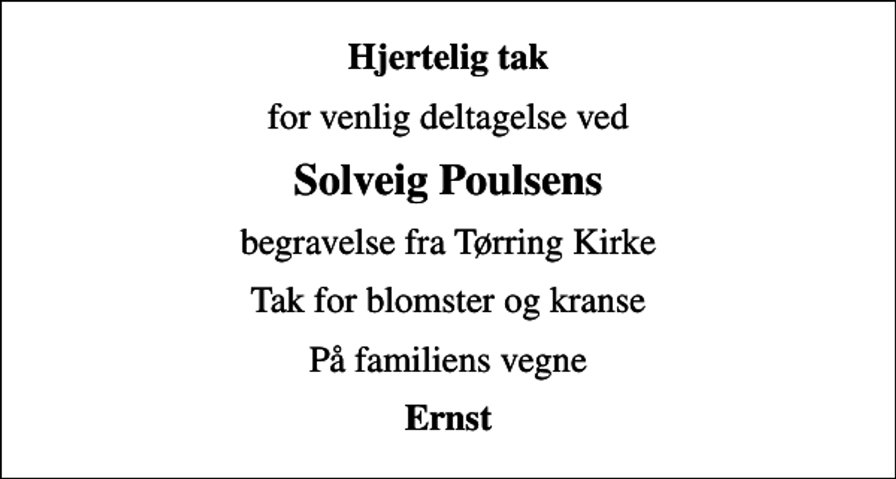 <p>Hjertelig tak<br />for venlig deltagelse ved<br />Solveig Poulsens<br />begravelse fra Tørring Kirke<br />Tak for blomster og kranse<br />På familiens vegne<br />Ernst</p>