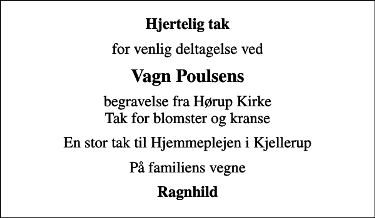 <p>Hjertelig tak<br />for venlig deltagelse ved<br />Vagn Poulsens<br />begravelse fra Hørup Kirke Tak for blomster og kranse<br />En stor tak til Hjemmeplejen i Kjellerup<br />På familiens vegne<br />Ragnhild</p>