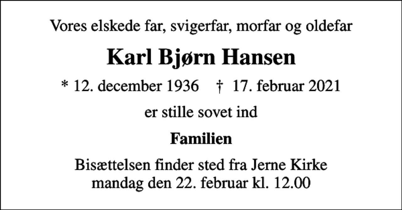 <p>Vores elskede far, svigerfar, morfar og oldefar<br />Karl Bjørn Hansen<br />* 12. december 1936 ✝ 17. februar 2021<br />er stille sovet ind<br />Familien<br />Bisættelsen finder sted fra Jerne Kirke mandag den 22. februar kl. 12.00</p>