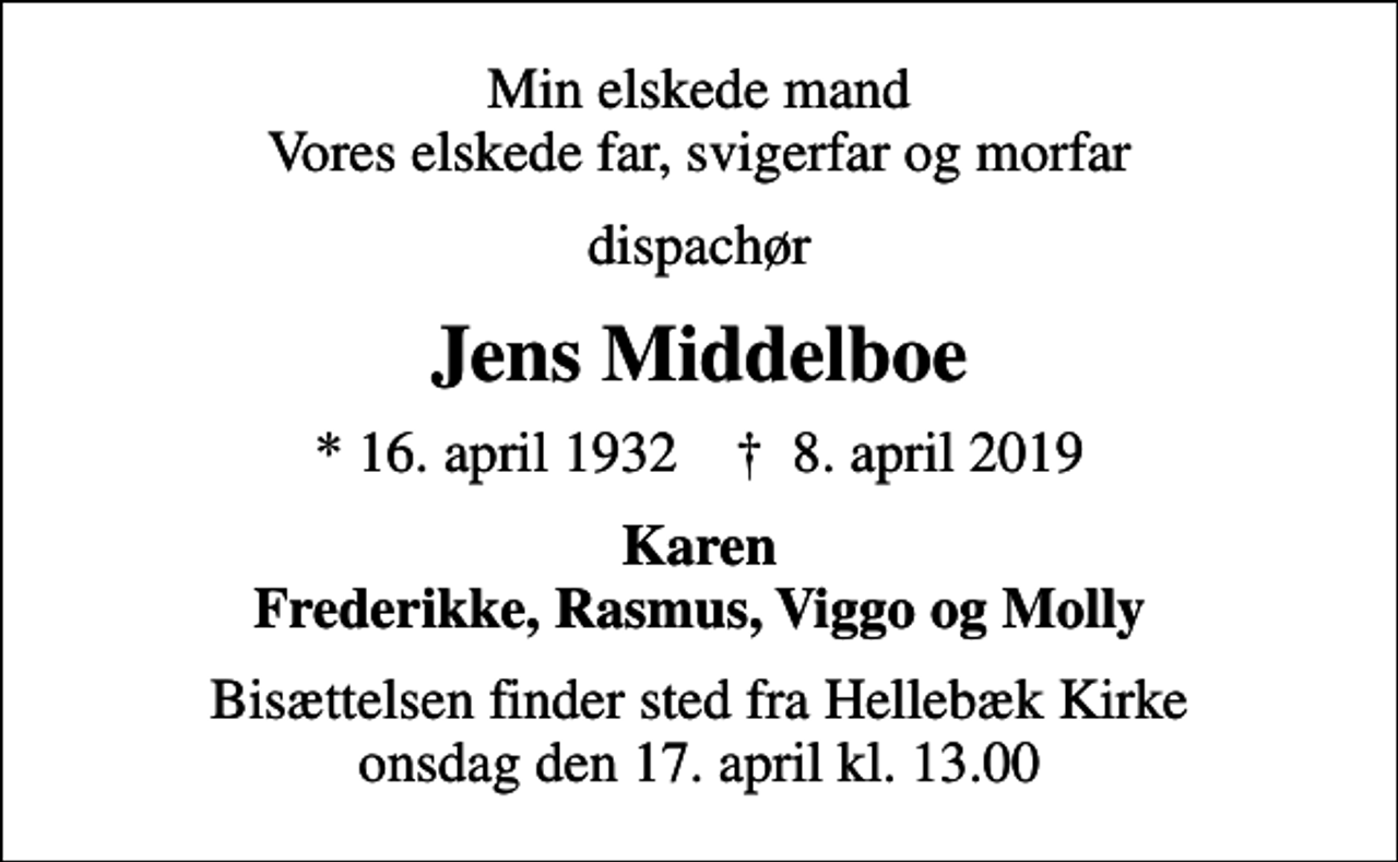 <p>Min elskede mand Vores elskede far, svigerfar og morfar<br />dispachør<br />Jens Middelboe<br />* 16. april 1932 ✝ 8. april 2019<br />Karen Frederikke, Rasmus, Viggo og Molly<br />Bisættelsen finder sted fra Hellebæk Kirke onsdag den 17. april kl. 13.00</p>