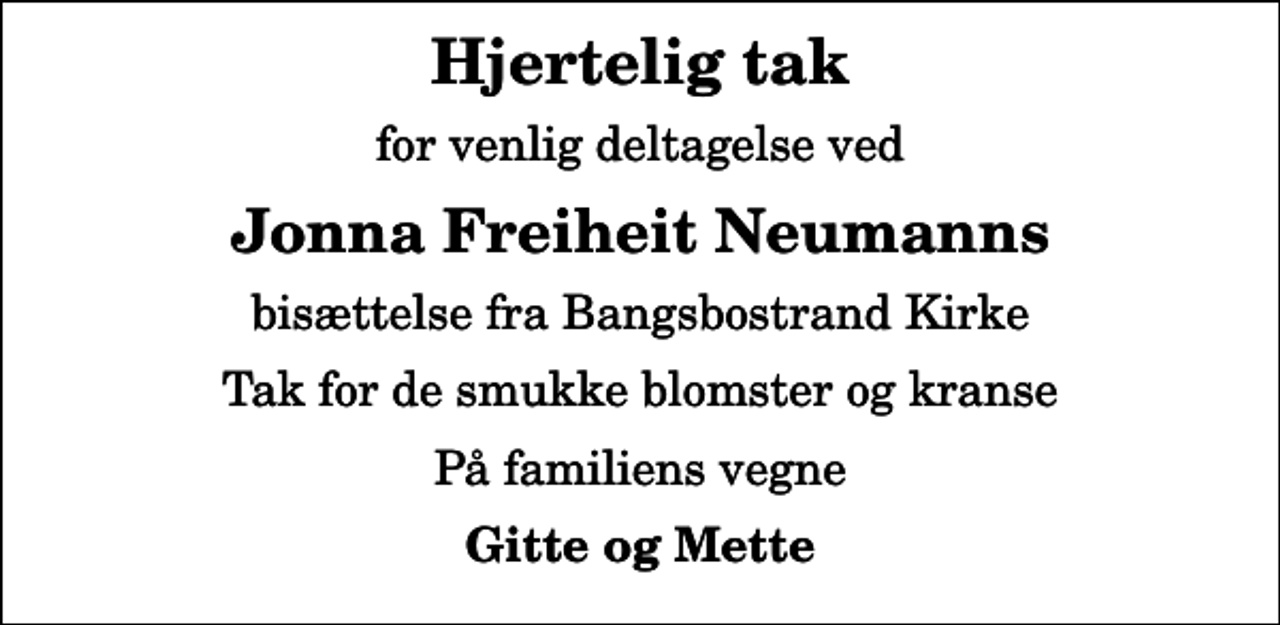 <p>Hjertelig tak<br />for venlig deltagelse ved<br />Jonna Freiheit Neumanns<br />bisættelse fra Bangsbostrand Kirke<br />Tak for de smukke blomster og kranse<br />På familiens vegne<br />Gitte og Mette</p>