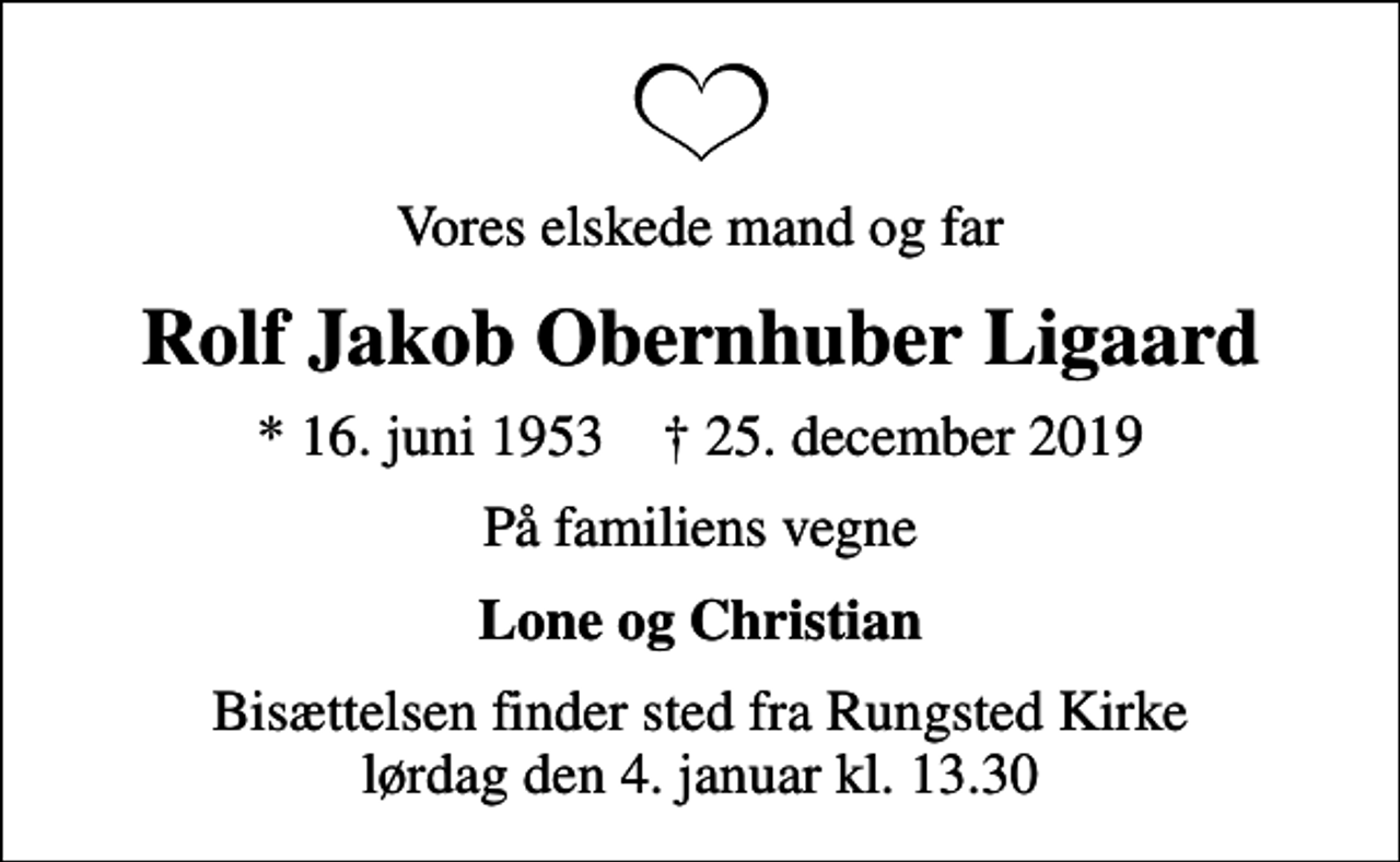 <p>Vores elskede mand og far<br />Rolf Jakob Obernhuber Ligaard<br />* 16. juni 1953 ✝ 25. december 2019<br />På familiens vegne<br />Lone og Christian<br />Bisættelsen finder sted fra Rungsted Kirke lørdag den 4. januar kl. 13.30</p>