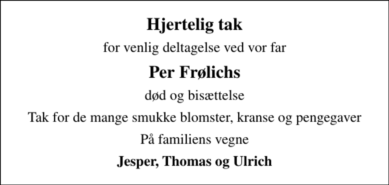<p>Hjertelig tak<br />for venlig deltagelse ved vor far<br />Per Frølichs<br />død og bisættelse<br />Tak for de mange smukke blomster, kranse og pengegaver<br />På familiens vegne<br />Jesper, Thomas og Ulrich</p>